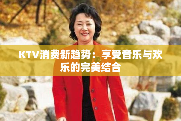 KTV消费新趋势：享受音乐与欢乐的完美结合