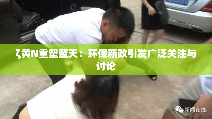 ζ黄Ν重塑蓝天：环保新政引发广泛关注与讨论