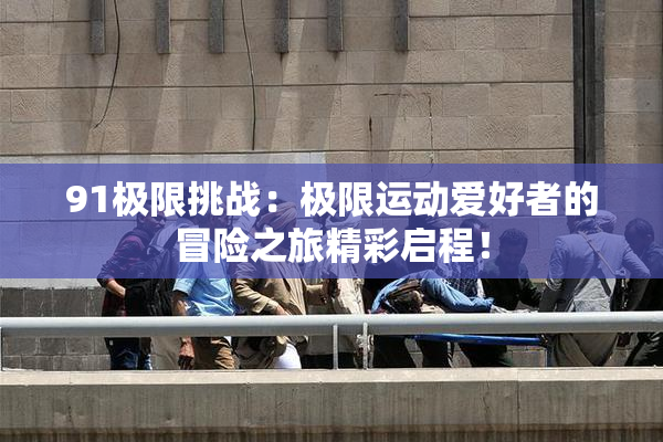 91极限挑战：极限运动爱好者的冒险之旅精彩启程！