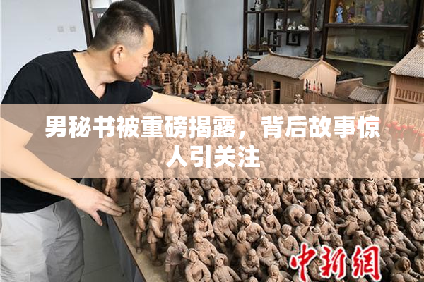 男秘书被重磅揭露，背后故事惊人引关注