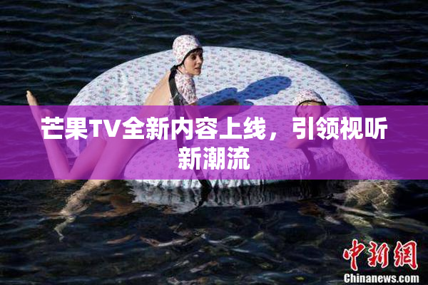 芒果TV全新内容上线，引领视听新潮流