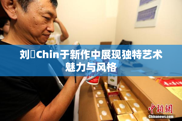刘玥Chin于新作中展现独特艺术魅力与风格