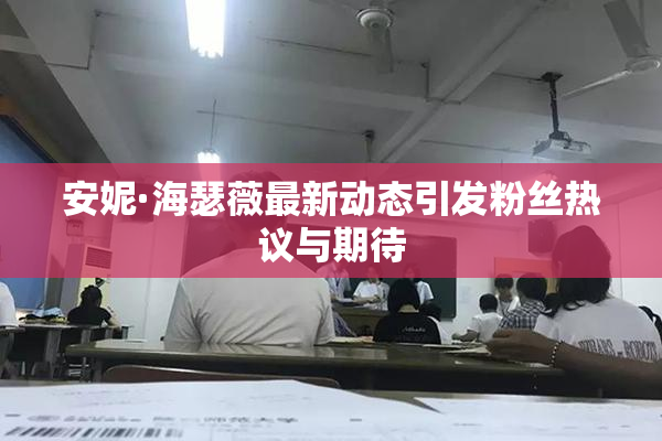 安妮·海瑟薇最新动态引发粉丝热议与期待