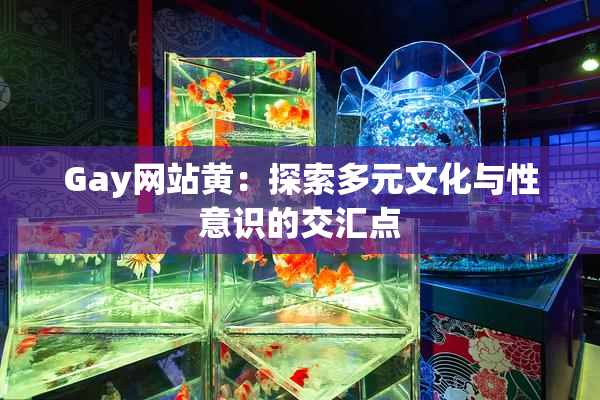 Gay网站黄：探索多元文化与性意识的交汇点