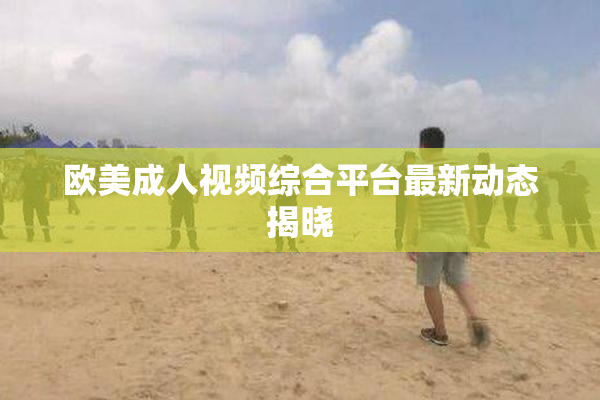欧美成人视频综合平台最新动态揭晓