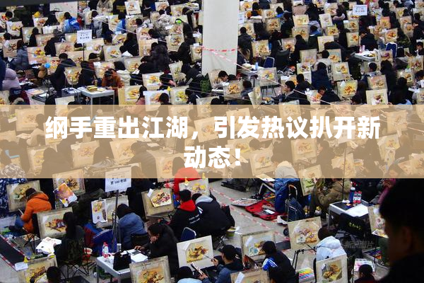 纲手重出江湖，引发热议扒开新动态！
