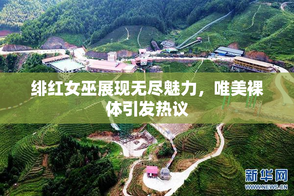绯红女巫展现无尽魅力，唯美裸体引发热议