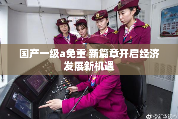 国产一级a免重 新篇章开启经济发展新机遇