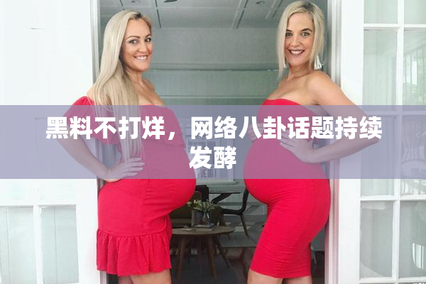 黑料不打烊，网络八卦话题持续发酵