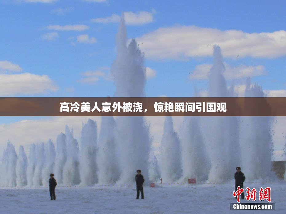 高冷美人意外被浇，惊艳瞬间引围观