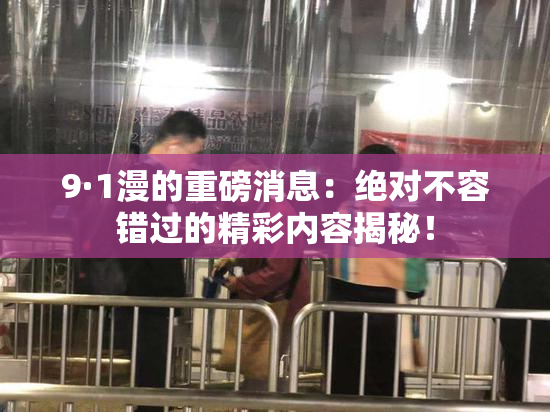 9·1漫的重磅消息：绝对不容错过的精彩内容揭秘！