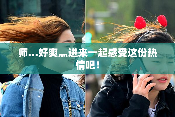 师…好爽灬进来一起感受这份热情吧！