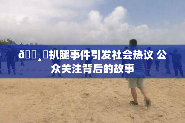 🌸‌扒腿事件引发社会热议 公众关注背后的故事