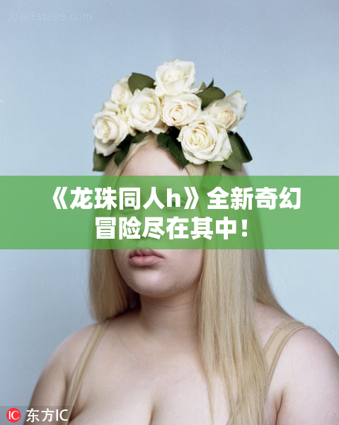 《龙珠同人h》全新奇幻冒险尽在其中！