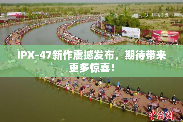 IPX-47新作震撼发布，期待带来更多惊喜！
