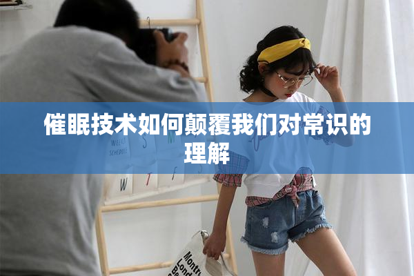 催眠技术如何颠覆我们对常识的理解