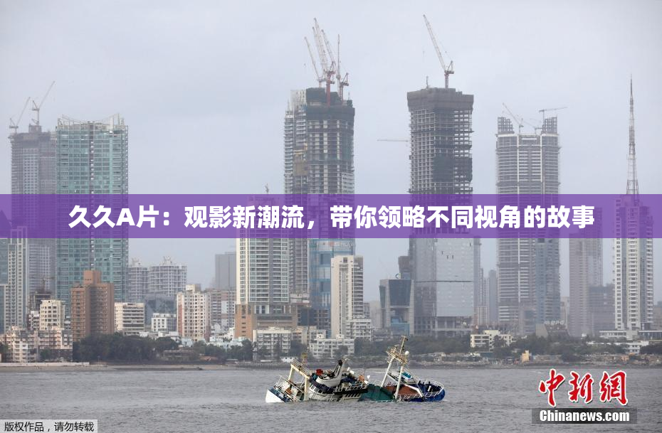 久久A片：观影新潮流，带你领略不同视角的故事