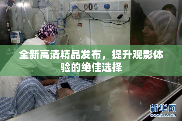 全新高清精品发布，提升观影体验的绝佳选择