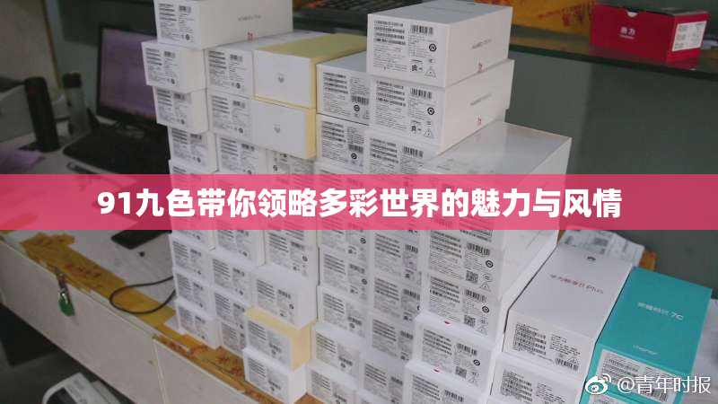 91九色带你领略多彩世界的魅力与风情