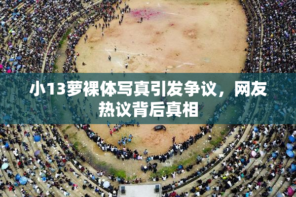 小13萝裸体写真引发争议，网友热议背后真相