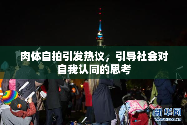 肉体自拍引发热议，引导社会对自我认同的思考