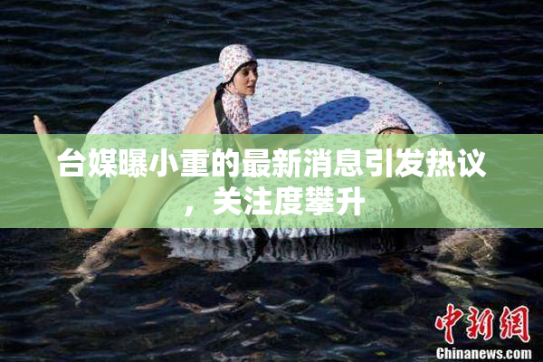 台媒曝小重的最新消息引发热议，关注度攀升