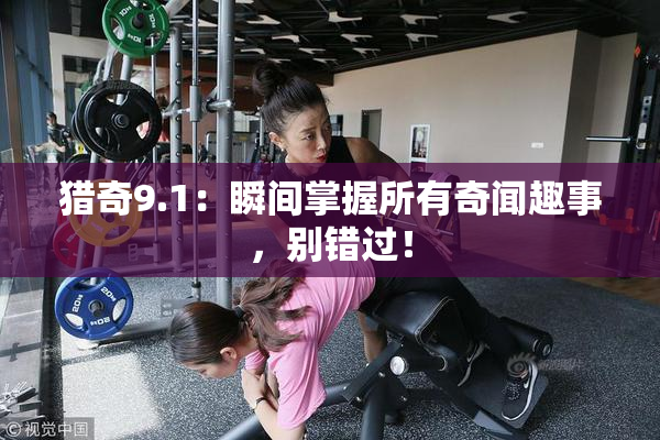 猎奇9.1：瞬间掌握所有奇闻趣事，别错过！