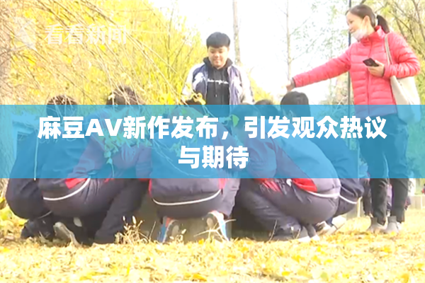 麻豆AV新作发布，引发观众热议与期待