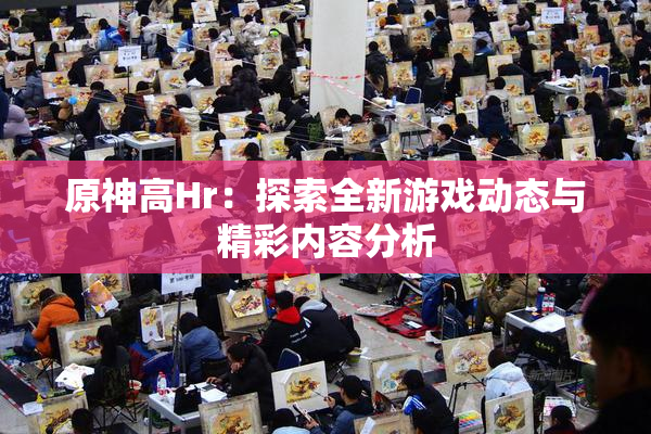 原神高Hr：探索全新游戏动态与精彩内容分析