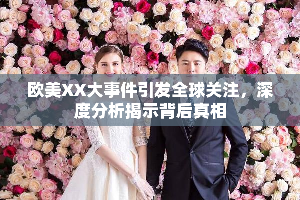 欧美XX大事件引发全球关注，深度分析揭示背后真相
