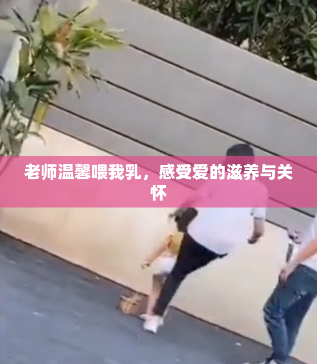 老师温馨喂我乳，感受爱的滋养与关怀