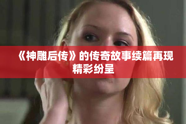 《神雕后传》的传奇故事续篇再现精彩纷呈