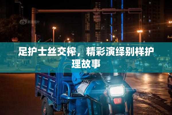 足护士丝交榨，精彩演绎别样护理故事