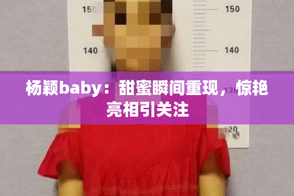 杨颖baby：甜蜜瞬间重现，惊艳亮相引关注