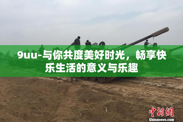 9uu-与你共度美好时光，畅享快乐生活的意义与乐趣