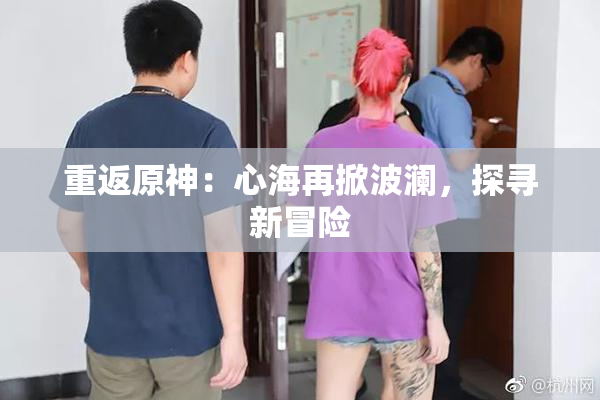 重返原神：心海再掀波澜，探寻新冒险