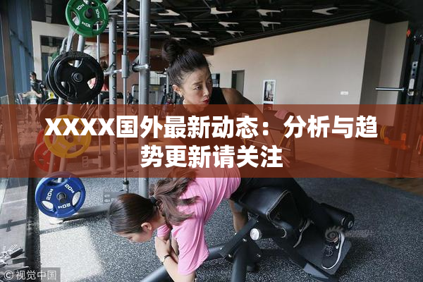XXXX国外最新动态：分析与趋势更新请关注
