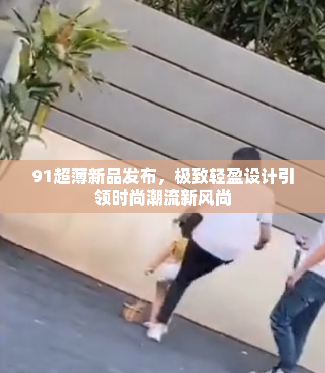 91超薄新品发布，极致轻盈设计引领时尚潮流新风尚