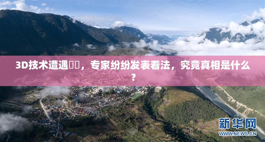 3D技术遭遇爭議，专家纷纷发表看法，究竟真相是什么？