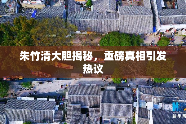 朱竹清大胆揭秘，重磅真相引发热议