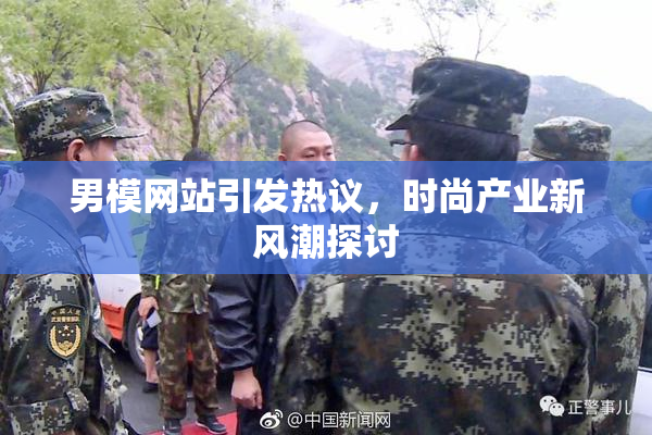 男模网站引发热议，时尚产业新风潮探讨