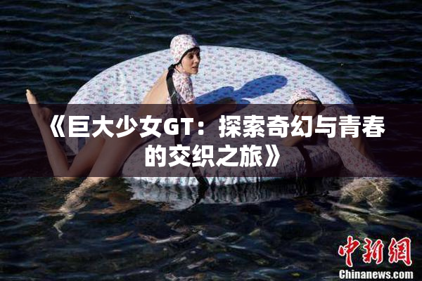 《巨大少女GT：探索奇幻与青春的交织之旅》