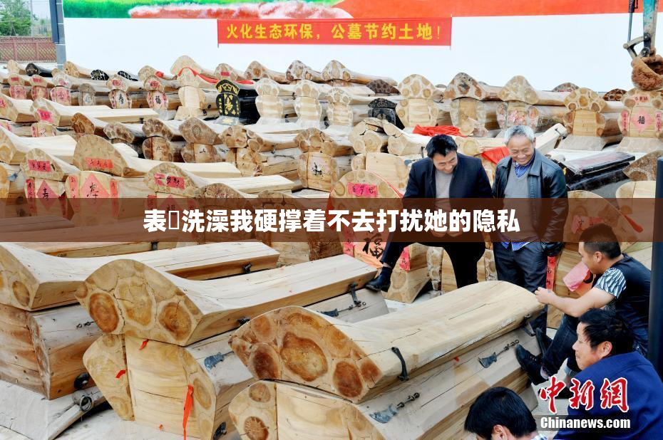 表妺洗澡我硬撑着不去打扰她的隐私