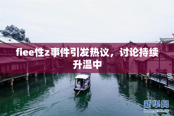 fiee性z事件引发热议，讨论持续升温中