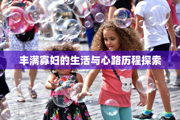 丰满寡妇的生活与心路历程探索