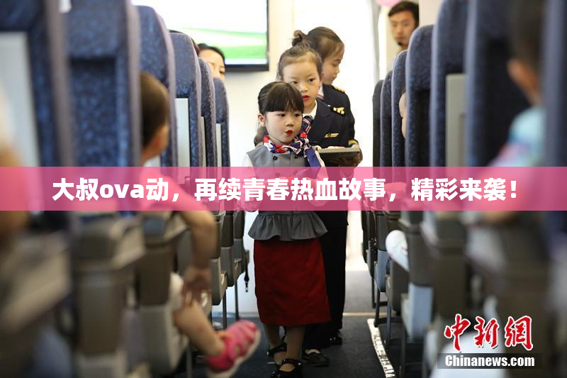 大叔ova动，再续青春热血故事，精彩来袭！