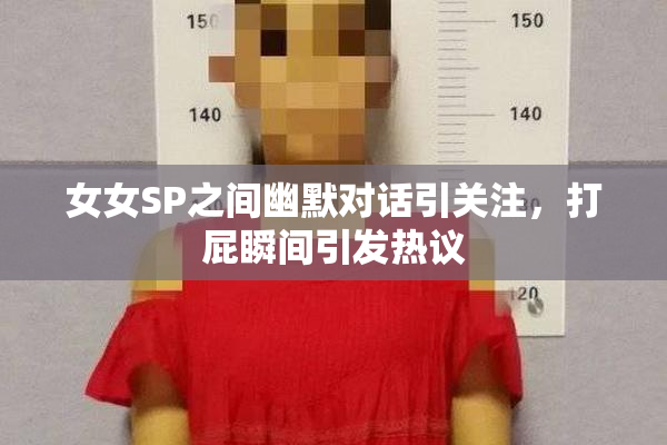 女女SP之间幽默对话引关注，打屁瞬间引发热议
