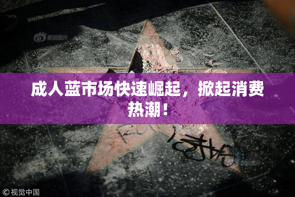 成人蓝市场快速崛起，掀起消费热潮！