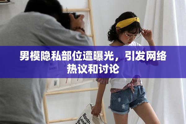 男模隐私部位遭曝光，引发网络热议和讨论