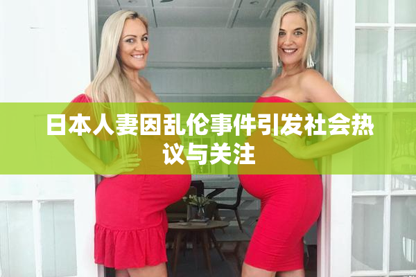 日本人妻因乱伦事件引发社会热议与关注